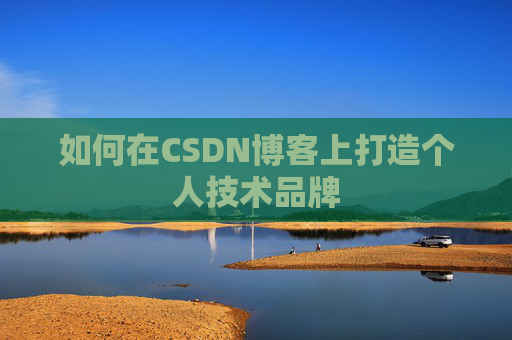 如何在CSDN博客上打造个人技术品牌 如何在CSDN博客上打造个人技术品牌
